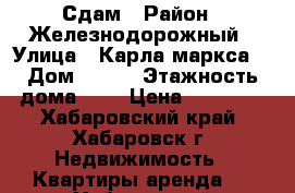 Сдам › Район ­ Железнодорожный › Улица ­ Карла маркса  › Дом ­ 117 › Этажность дома ­ 9 › Цена ­ 16 000 - Хабаровский край, Хабаровск г. Недвижимость » Квартиры аренда   . Хабаровский край